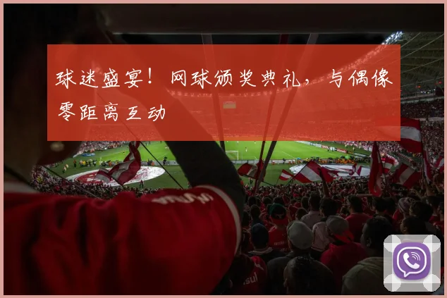 球迷盛宴!网球颁奖典礼,与偶像零距离互动