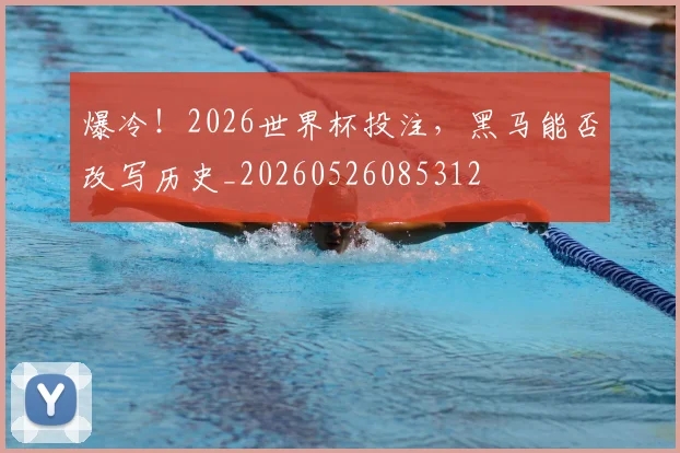 爆冷！2026世界杯投注，黑马能否改写历史_20260526085312