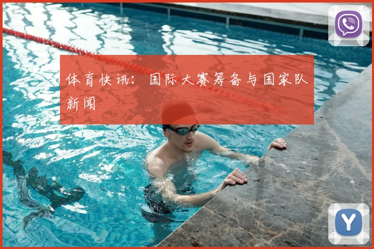 体育快讯：国际大赛筹备与国家队新闻