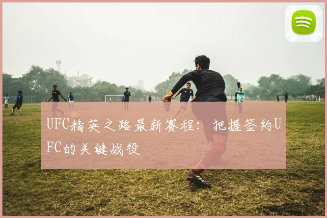 UFC精英之路最新赛程:把握签约UFC的关键战役