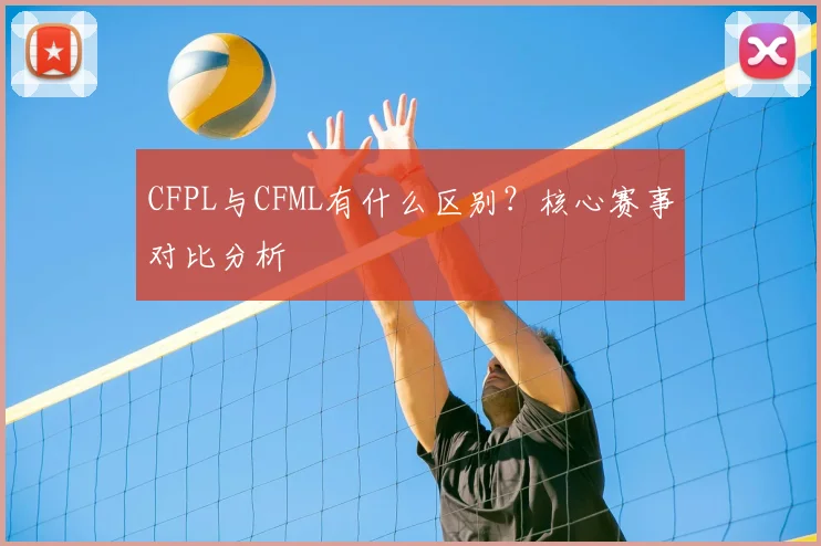 CFPL与CFML有什么区别？核心赛事对比分析