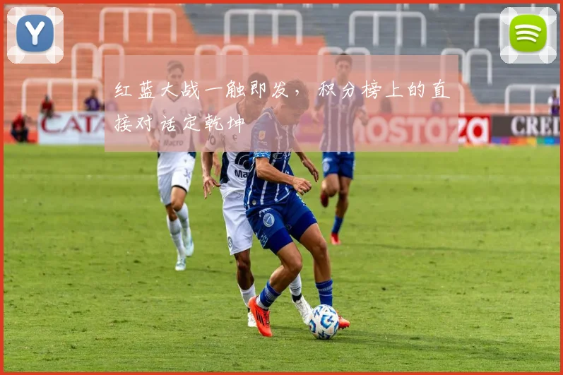 红蓝大战一触即发,积分榜上的直接对话定乾坤