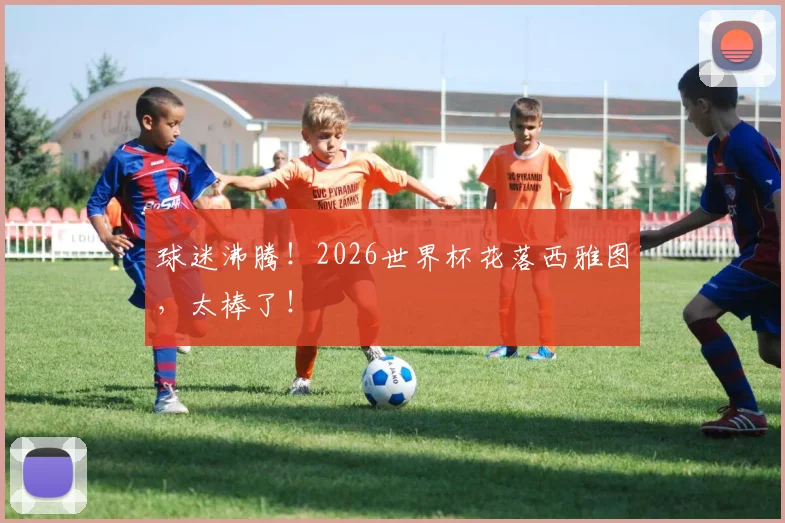 球迷沸腾！2026世界杯花落西雅图，太棒了！