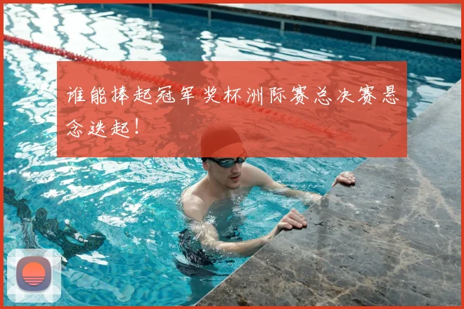 谁能捧起冠军奖杯洲际赛总决赛悬念迭起!