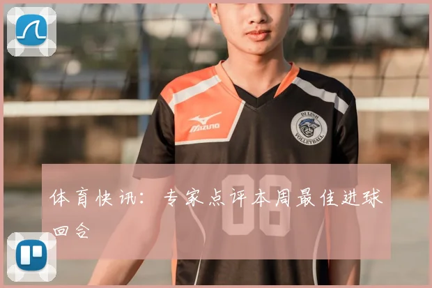 体育快讯:专家点评本周最佳进球回合