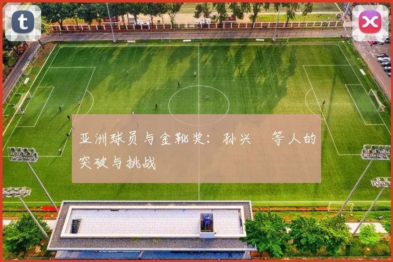 亚洲球员与金靴奖：孙兴慜等人的突破与挑战