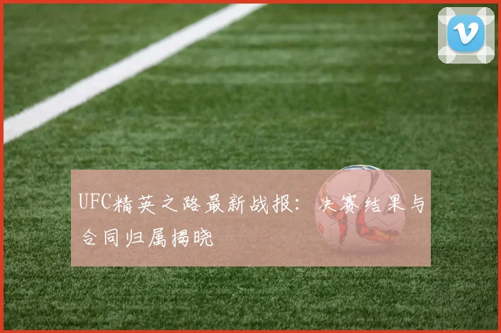 UFC精英之路最新战报：决赛结果与合同归属揭晓