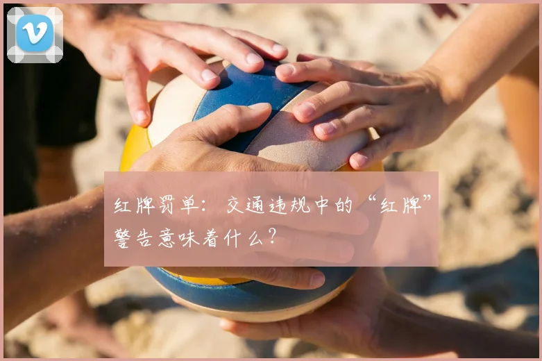 红牌罚单:交通违规中的“红牌”警告意味着什么?