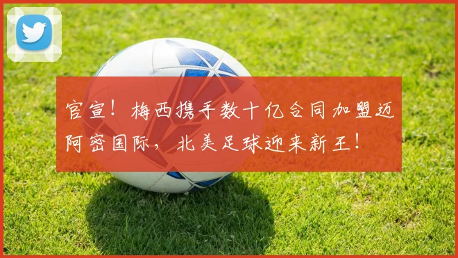 官宣!梅西携手数十亿合同加盟迈阿密国际,北美足球迎来新王!