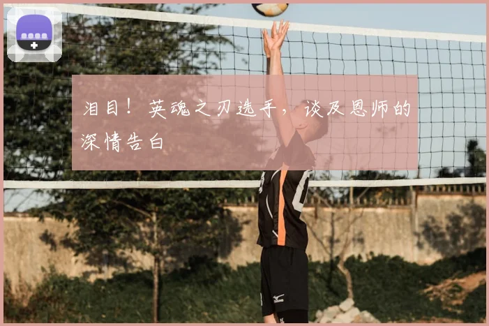 泪目！英魂之刃选手，谈及恩师的深情告白