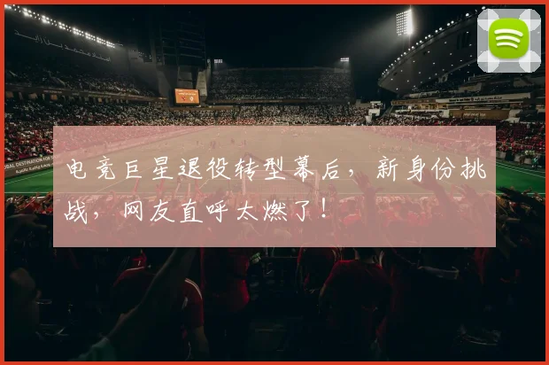 电竞巨星退役转型幕后,新身份挑战,网友直呼太燃了!