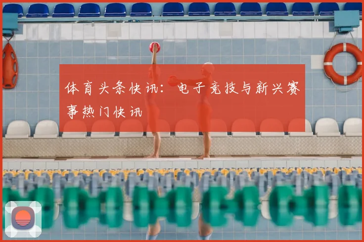 体育头条快讯：电子竞技与新兴赛事热门快讯