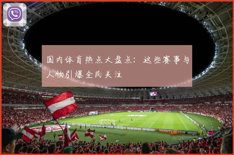国内体育热点大盘点：这些赛事与人物引爆全民关注