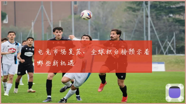 电竞市场复苏，全球积分榜预示着哪些新机遇