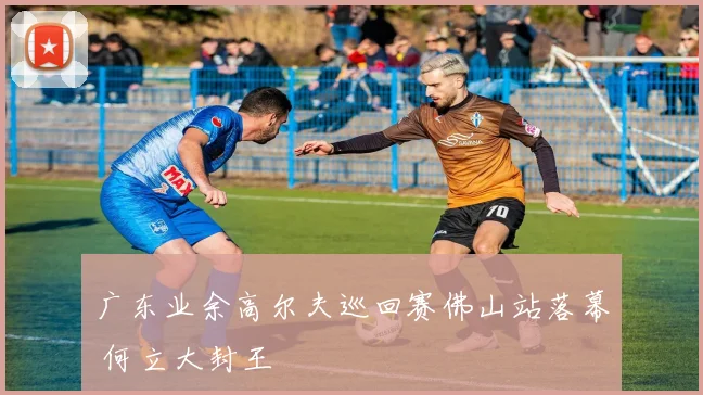 广东业余高尔夫巡回赛佛山站落幕 何立大封王