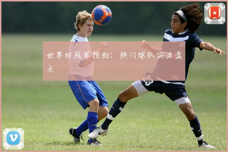 世界杯冠军预测：热门球队实力盘点