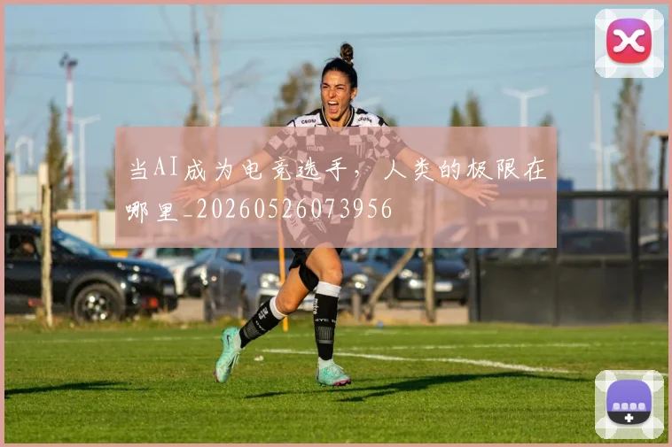 当AI成为电竞选手，人类的极限在哪里_20260526073956