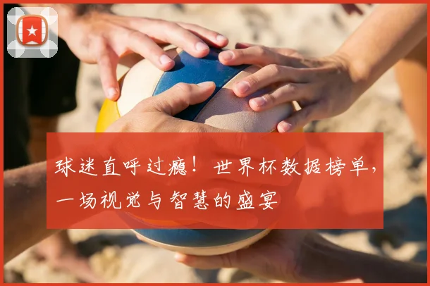 球迷直呼过瘾！世界杯数据榜单，一场视觉与智慧的盛宴
