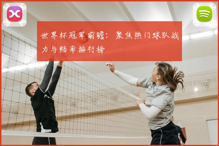 世界杯冠军前瞻:聚焦热门球队战力与赔率排行榜