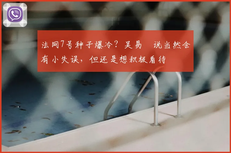 法网7号种子爆冷？吴易昺说当然会有小失误，但还是想积极看待