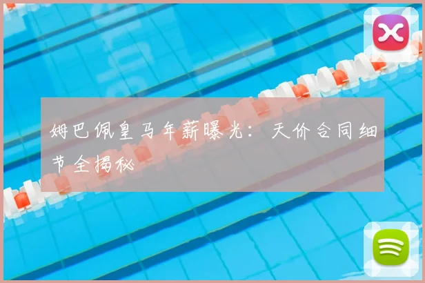 姆巴佩皇马年薪曝光：天价合同细节全揭秘