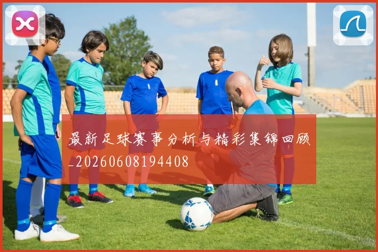 最新足球赛事分析与精彩集锦回顾_20260608194408