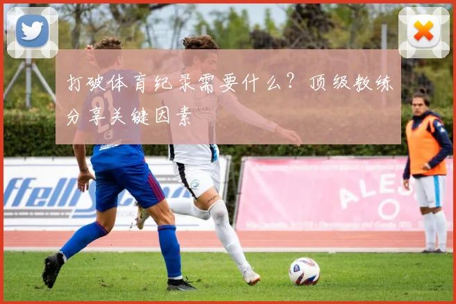 打破体育纪录需要什么?顶级教练分享关键因素
