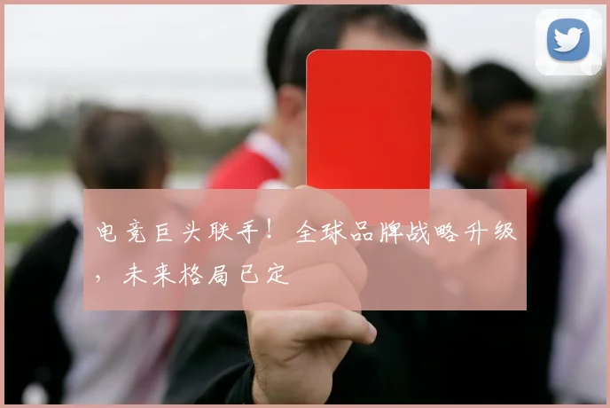 电竞巨头联手！全球品牌战略升级，未来格局已定