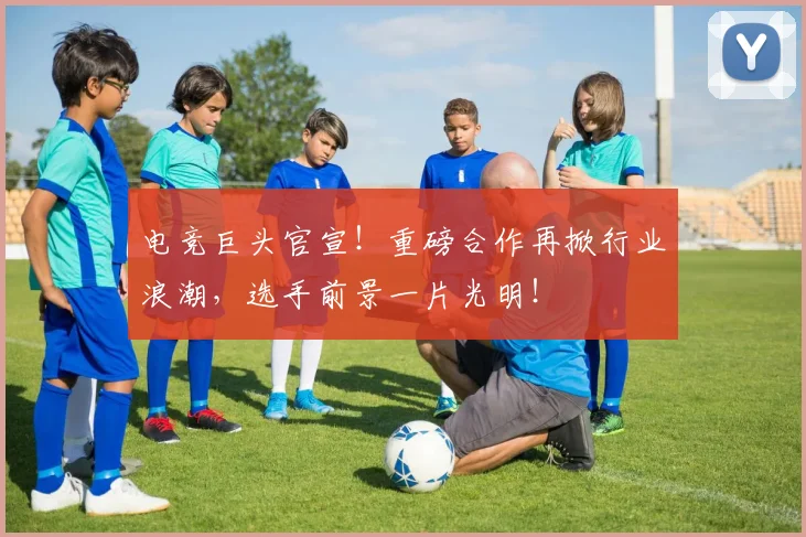 电竞巨头官宣!重磅合作再掀行业浪潮,选手前景一片光明!