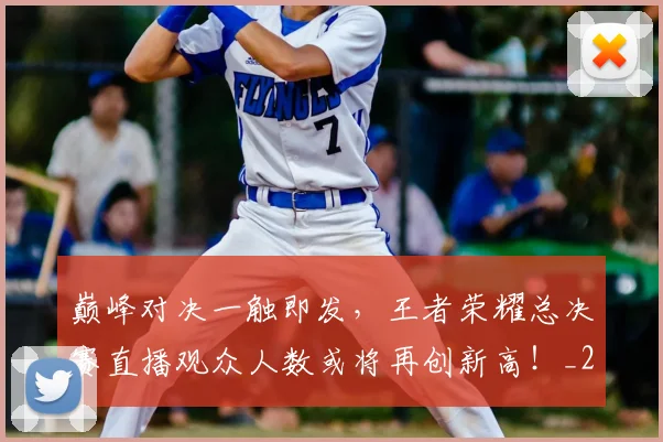 巅峰对决一触即发，王者荣耀总决赛直播观众人数或将再创新高！_20260526073749