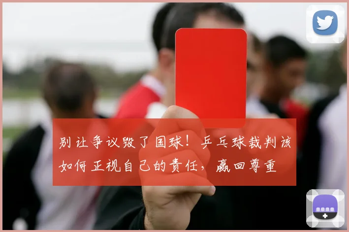 别让争议毁了国球！乒乓球裁判该如何正视自己的责任，赢回尊重