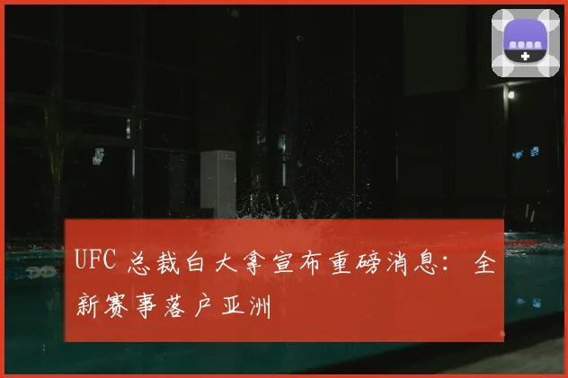 UFC 总裁白大拿宣布重磅消息：全新赛事落户亚洲