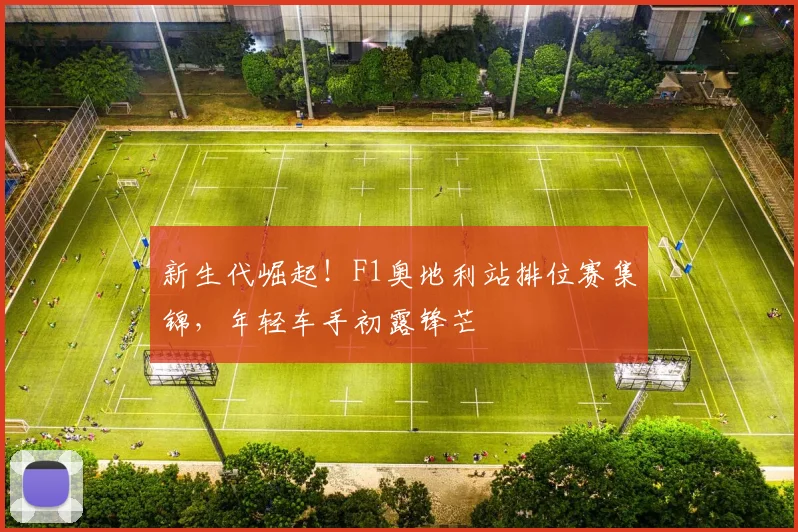 新生代崛起！F1奥地利站排位赛集锦，年轻车手初露锋芒