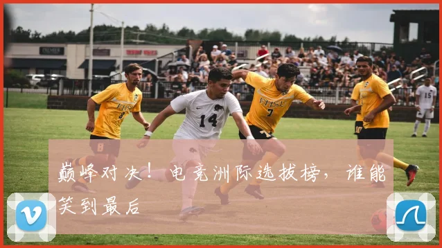 巅峰对决！电竞洲际选拔榜，谁能笑到最后