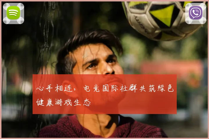 心手相连，电竞国际社群共筑绿色健康游戏生态