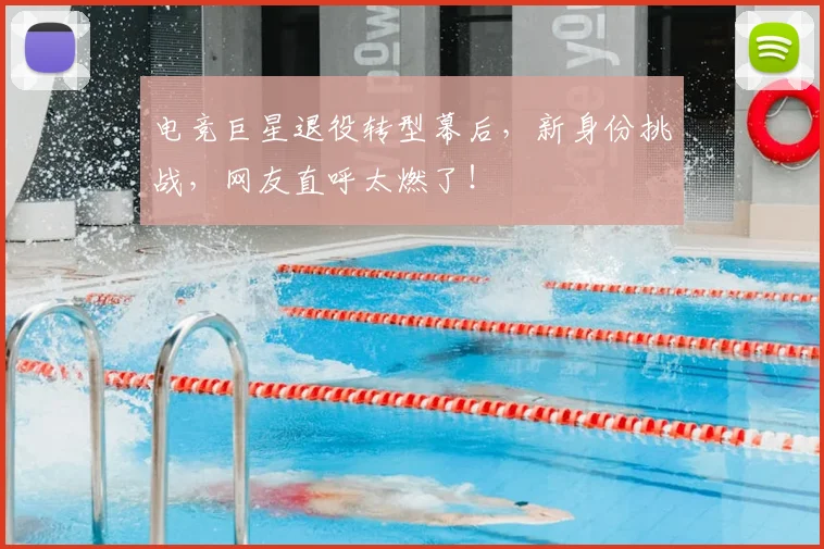 电竞巨星退役转型幕后，新身份挑战，网友直呼太燃了！