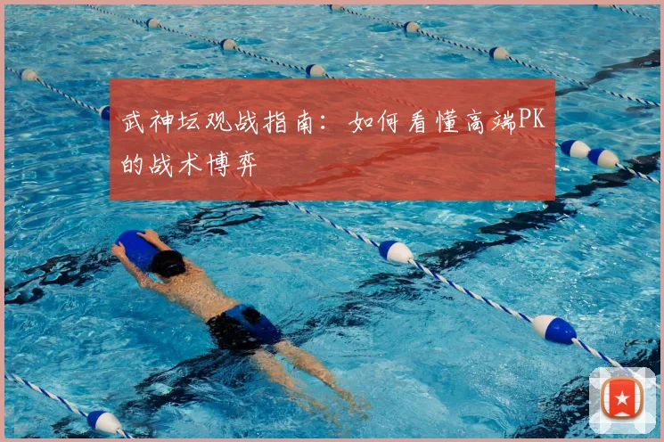 武神坛观战指南:如何看懂高端PK的战术博弈