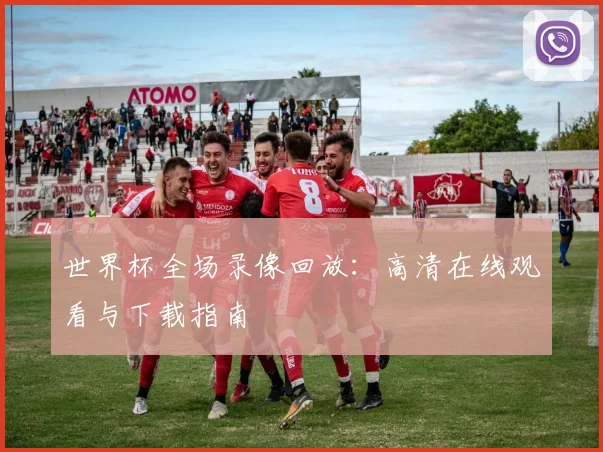 世界杯全场录像回放：高清在线观看与下载指南