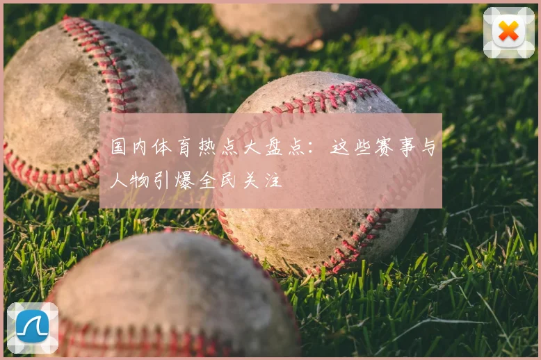 国内体育热点大盘点:这些赛事与人物引爆全民关注