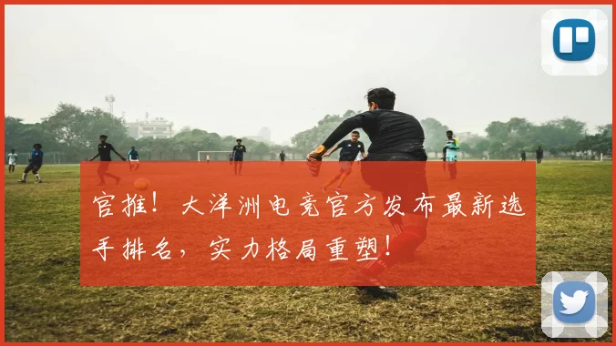 官推!大洋洲电竞官方发布最新选手排名,实力格局重塑!