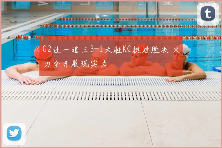 G2让一追三3-1大胜KC挺进胜决 火力全开展现实力