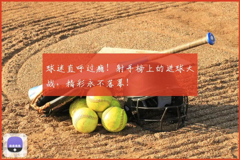 球迷直呼过瘾!射手榜上的进球大战,精彩永不落幕!