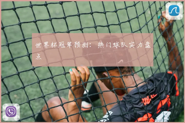 世界杯冠军预测:热门球队实力盘点