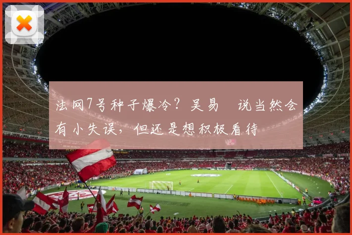 法网7号种子爆冷？吴易昺说当然会有小失误，但还是想积极看待