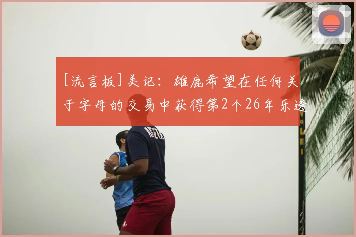 [流言板]美记：雄鹿希望在任何关于字母的交易中获得第2个26年乐透签