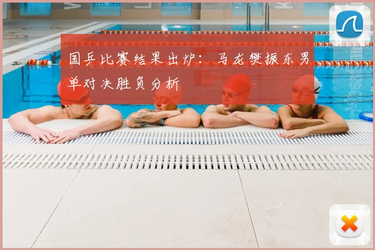 国乒比赛结果出炉:马龙樊振东男单对决胜负分析