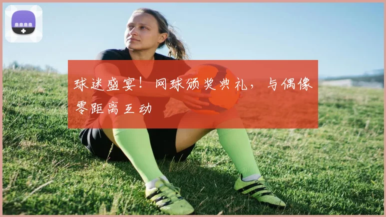 球迷盛宴!网球颁奖典礼,与偶像零距离互动