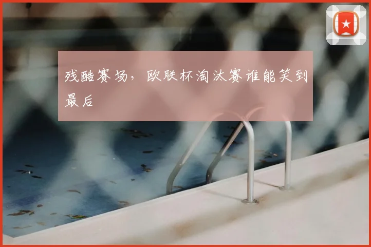 残酷赛场，欧联杯淘汰赛谁能笑到最后