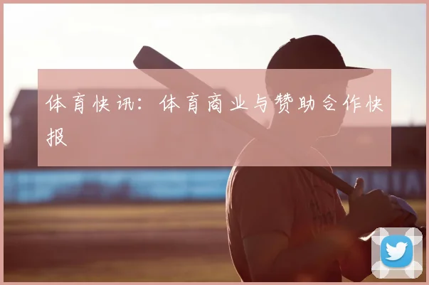 体育快讯：体育商业与赞助合作快报