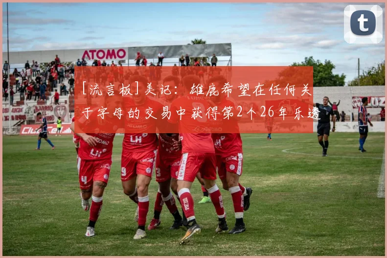 [流言板]美记：雄鹿希望在任何关于字母的交易中获得第2个26年乐透签